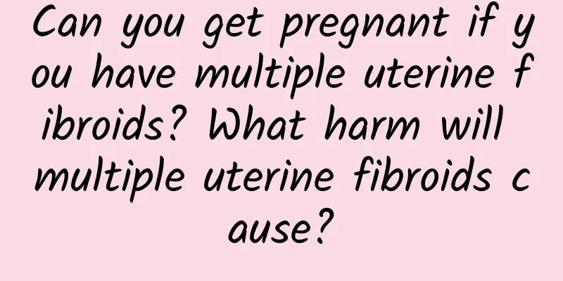 Can you get pregnant if you have multiple uterine fibroids? What harm will multiple uterine fibroids cause?
