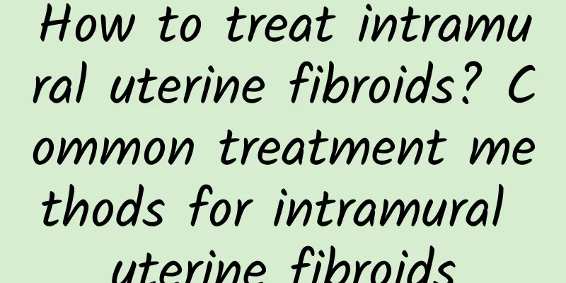 How to treat intramural uterine fibroids? Common treatment methods for intramural uterine fibroids