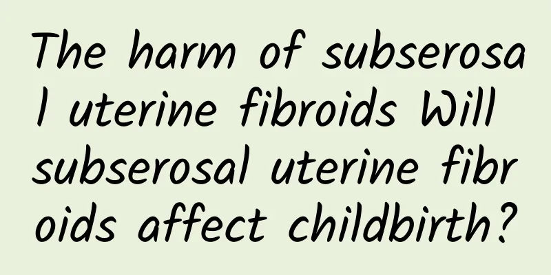 The harm of subserosal uterine fibroids Will subserosal uterine fibroids affect childbirth?