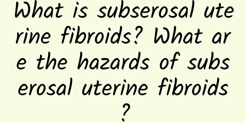 What is subserosal uterine fibroids? What are the hazards of subserosal uterine fibroids?