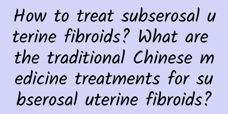 How to treat subserosal uterine fibroids? What are the traditional Chinese medicine treatments for subserosal uterine fibroids?