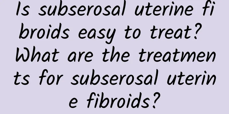 Is subserosal uterine fibroids easy to treat? What are the treatments for subserosal uterine fibroids?