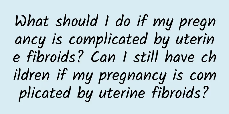 What should I do if my pregnancy is complicated by uterine fibroids? Can I still have children if my pregnancy is complicated by uterine fibroids?