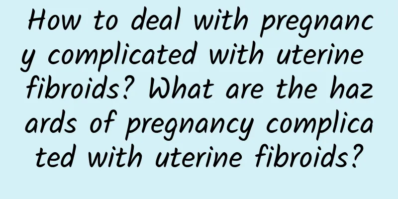How to deal with pregnancy complicated with uterine fibroids? What are the hazards of pregnancy complicated with uterine fibroids?