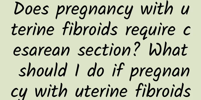 Does pregnancy with uterine fibroids require cesarean section? What should I do if pregnancy with uterine fibroids