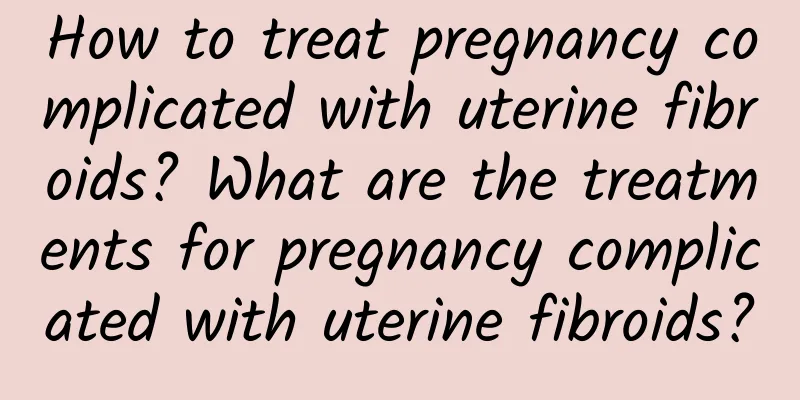 How to treat pregnancy complicated with uterine fibroids? What are the treatments for pregnancy complicated with uterine fibroids?