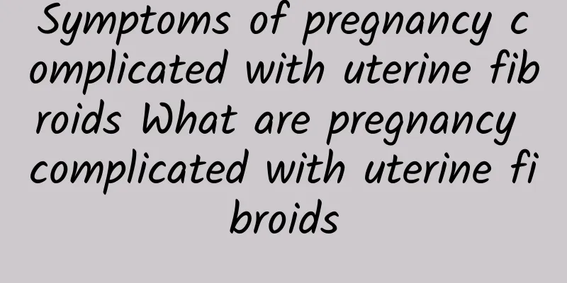 Symptoms of pregnancy complicated with uterine fibroids What are pregnancy complicated with uterine fibroids