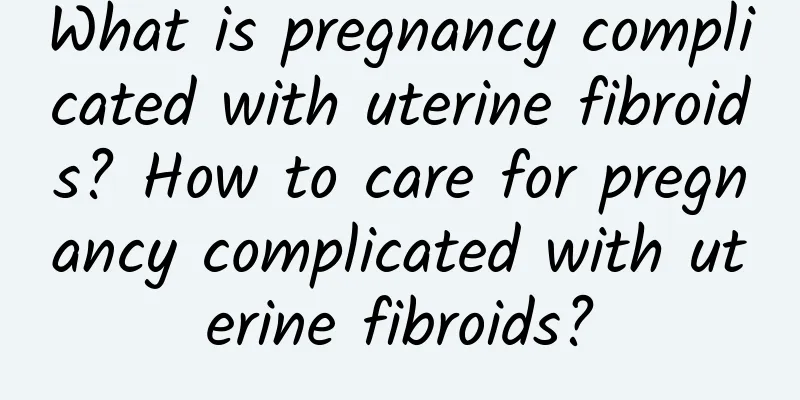 What is pregnancy complicated with uterine fibroids? How to care for pregnancy complicated with uterine fibroids?