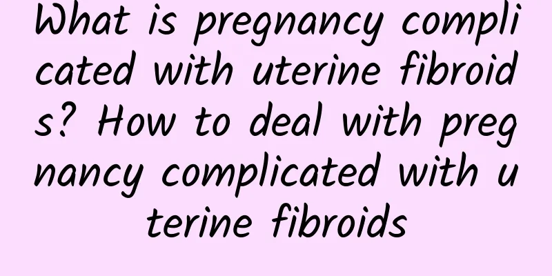 What is pregnancy complicated with uterine fibroids? How to deal with pregnancy complicated with uterine fibroids