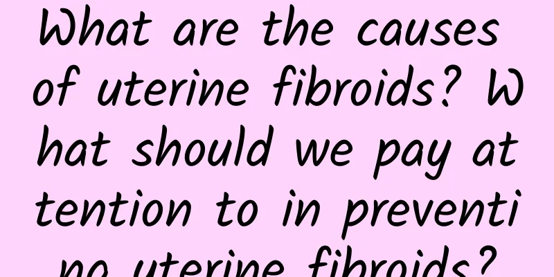 What are the causes of uterine fibroids? What should we pay attention to in preventing uterine fibroids?