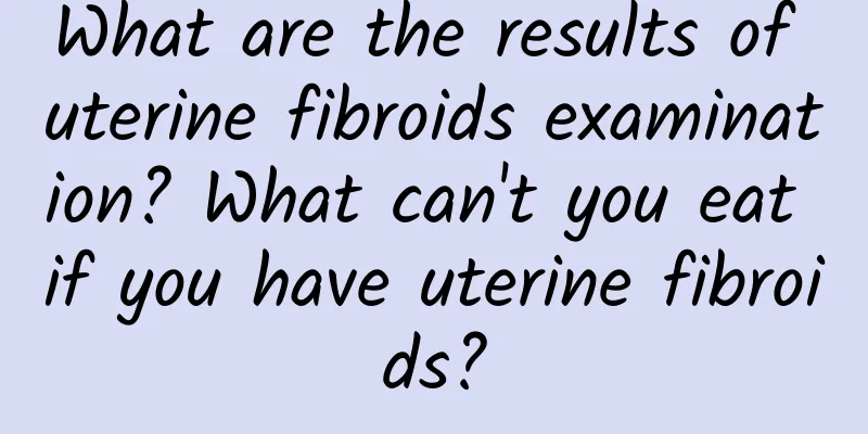 What are the results of uterine fibroids examination? What can't you eat if you have uterine fibroids?