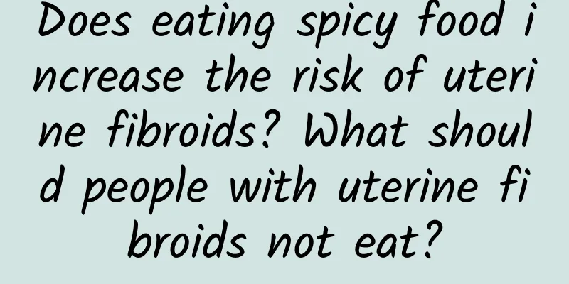 Does eating spicy food increase the risk of uterine fibroids? What should people with uterine fibroids not eat?