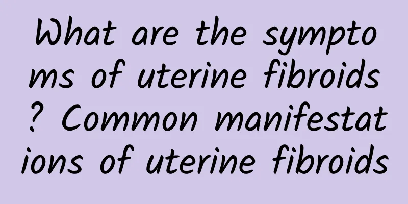 What are the symptoms of uterine fibroids? Common manifestations of uterine fibroids