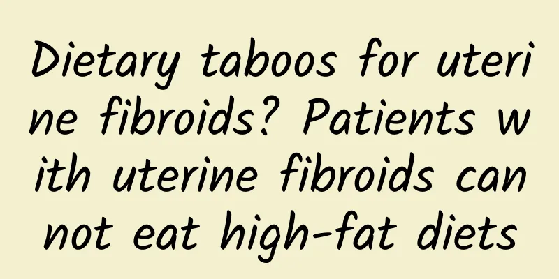 Dietary taboos for uterine fibroids? Patients with uterine fibroids cannot eat high-fat diets