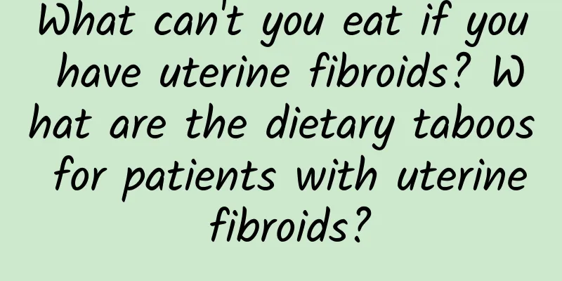 What can't you eat if you have uterine fibroids? What are the dietary taboos for patients with uterine fibroids?