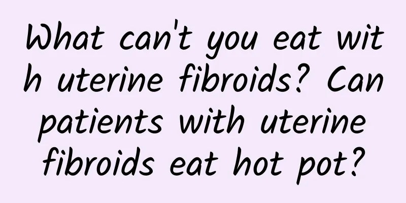 What can't you eat with uterine fibroids? Can patients with uterine fibroids eat hot pot?