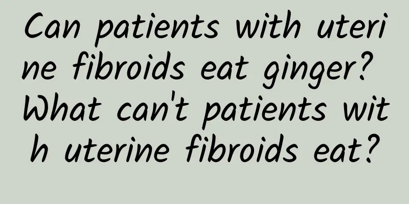 Can patients with uterine fibroids eat ginger? What can't patients with uterine fibroids eat?