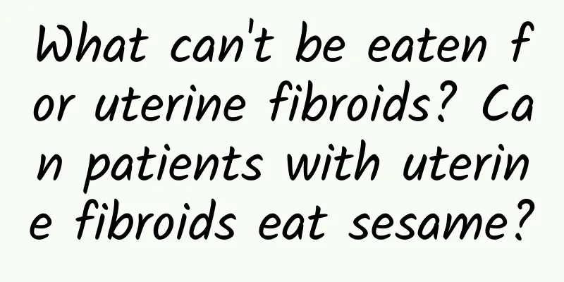 What can't be eaten for uterine fibroids? Can patients with uterine fibroids eat sesame?