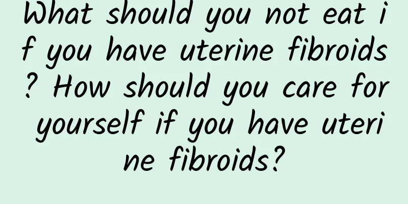 What should you not eat if you have uterine fibroids? How should you care for yourself if you have uterine fibroids?