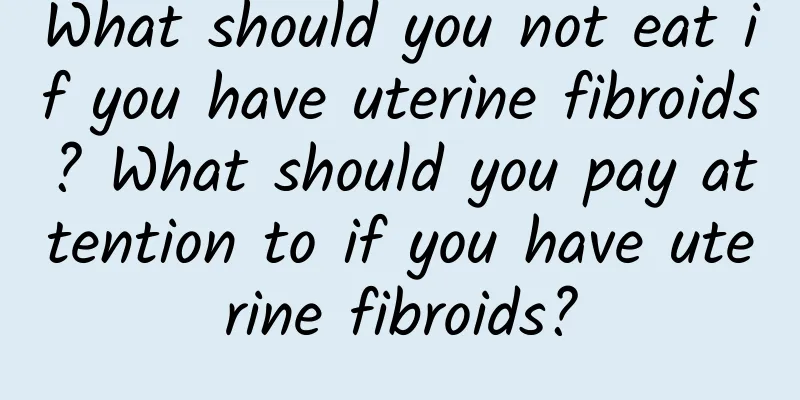 What should you not eat if you have uterine fibroids? What should you pay attention to if you have uterine fibroids?