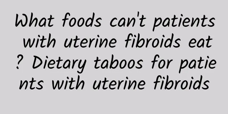 What foods can't patients with uterine fibroids eat? Dietary taboos for patients with uterine fibroids