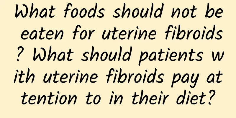 What foods should not be eaten for uterine fibroids? What should patients with uterine fibroids pay attention to in their diet?