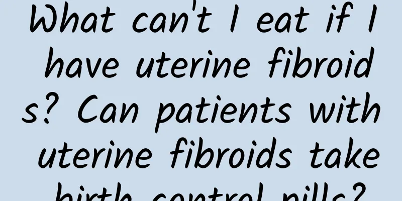 What can't I eat if I have uterine fibroids? Can patients with uterine fibroids take birth control pills?