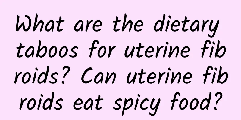 What are the dietary taboos for uterine fibroids? Can uterine fibroids eat spicy food?