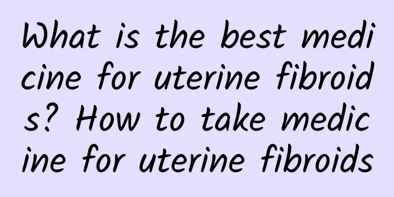 What is the best medicine for uterine fibroids? How to take medicine for uterine fibroids