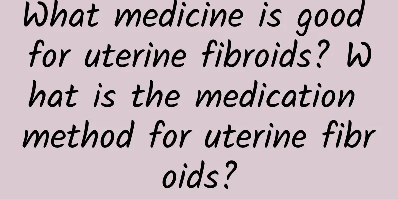 What medicine is good for uterine fibroids? What is the medication method for uterine fibroids?