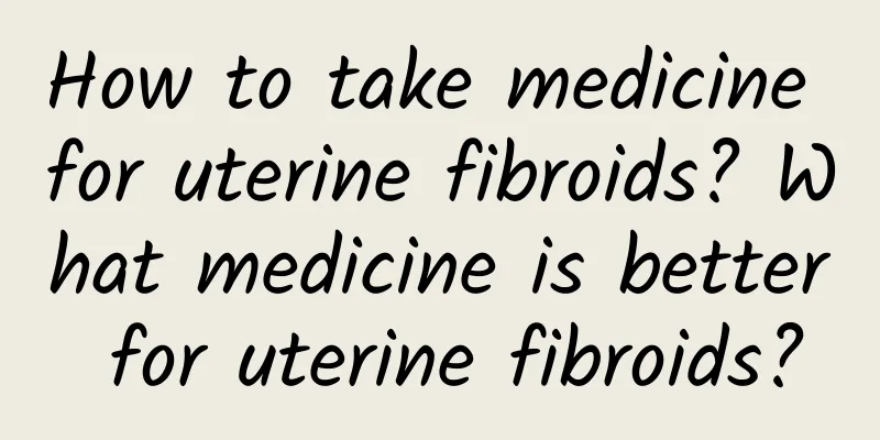 How to take medicine for uterine fibroids? What medicine is better for uterine fibroids?