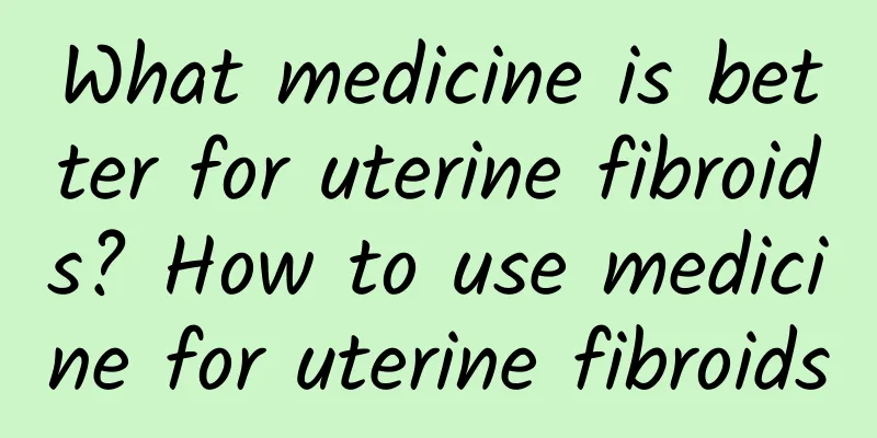 What medicine is better for uterine fibroids? How to use medicine for uterine fibroids