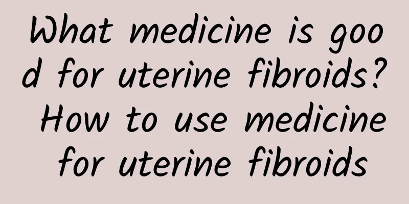 What medicine is good for uterine fibroids? How to use medicine for uterine fibroids