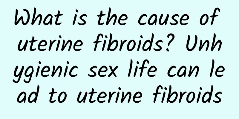 What is the cause of uterine fibroids? Unhygienic sex life can lead to uterine fibroids