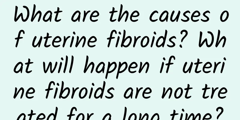 What are the causes of uterine fibroids? What will happen if uterine fibroids are not treated for a long time?