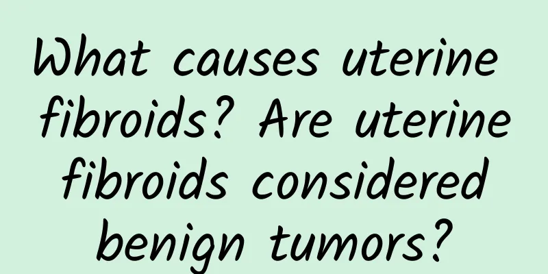 What causes uterine fibroids? Are uterine fibroids considered benign tumors?