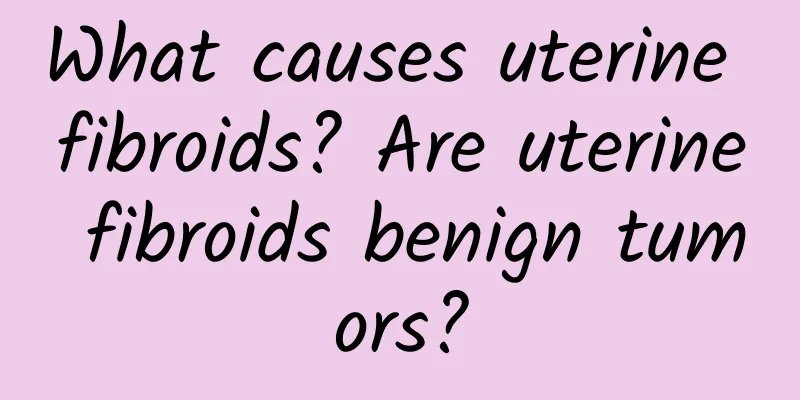What causes uterine fibroids? Are uterine fibroids benign tumors?