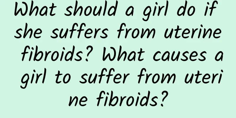 What should a girl do if she suffers from uterine fibroids? What causes a girl to suffer from uterine fibroids?