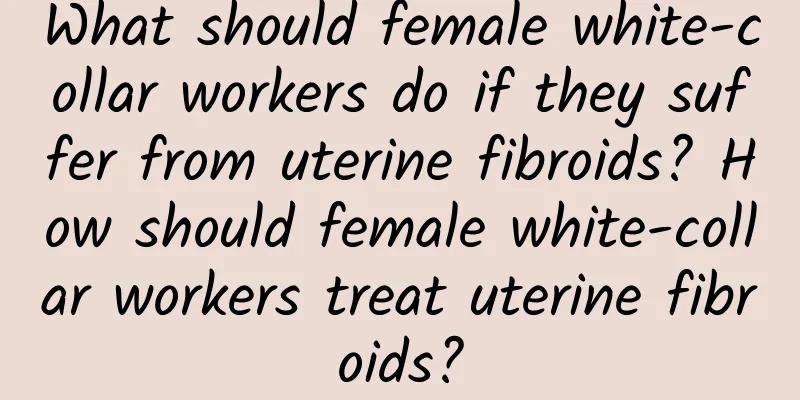 What should female white-collar workers do if they suffer from uterine fibroids? How should female white-collar workers treat uterine fibroids?
