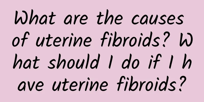 What are the causes of uterine fibroids? What should I do if I have uterine fibroids?