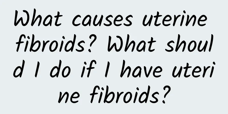 What causes uterine fibroids? What should I do if I have uterine fibroids?