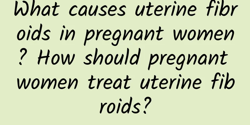 What causes uterine fibroids in pregnant women? How should pregnant women treat uterine fibroids?