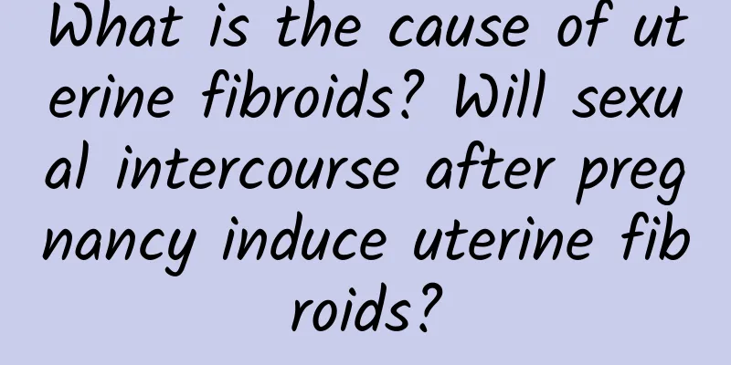 What is the cause of uterine fibroids? Will sexual intercourse after pregnancy induce uterine fibroids?