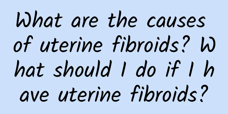 What are the causes of uterine fibroids? What should I do if I have uterine fibroids?