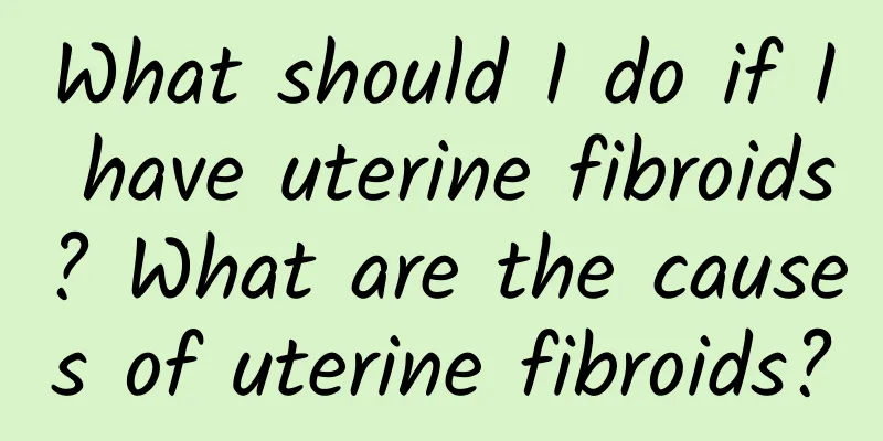 What should I do if I have uterine fibroids? What are the causes of uterine fibroids?