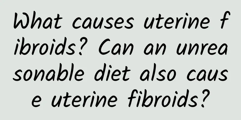 What causes uterine fibroids? Can an unreasonable diet also cause uterine fibroids?