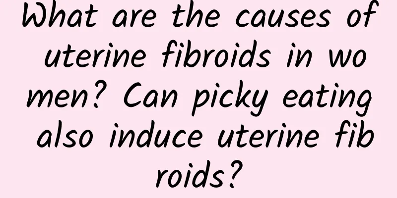 What are the causes of uterine fibroids in women? Can picky eating also induce uterine fibroids?