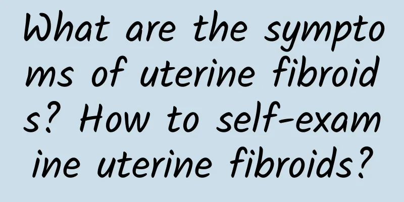 What are the symptoms of uterine fibroids? How to self-examine uterine fibroids?