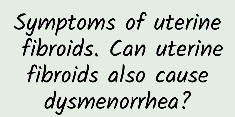 Symptoms of uterine fibroids. Can uterine fibroids also cause dysmenorrhea?