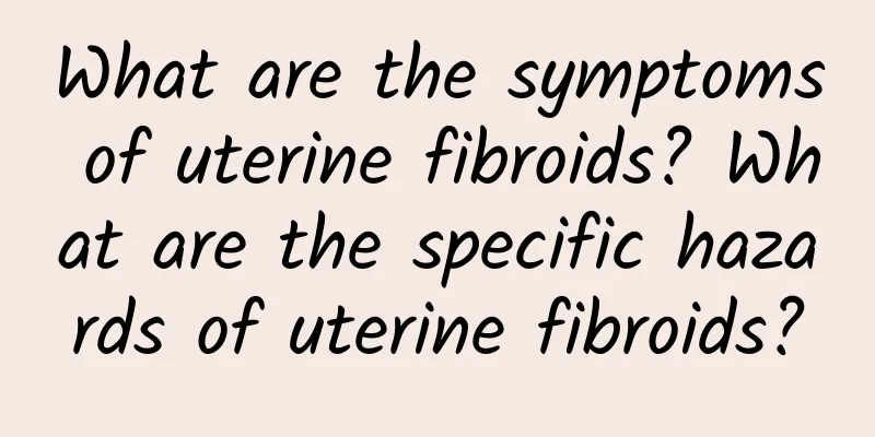 What are the symptoms of uterine fibroids? What are the specific hazards of uterine fibroids?